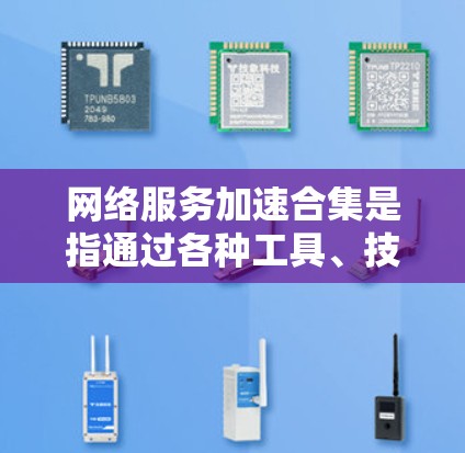 网络服务加速合集是指通过各种工具、技术和方法来优化网络性能、提升网络速度和稳定性。以下是一些常见的网络服务加速方法和工具的合集