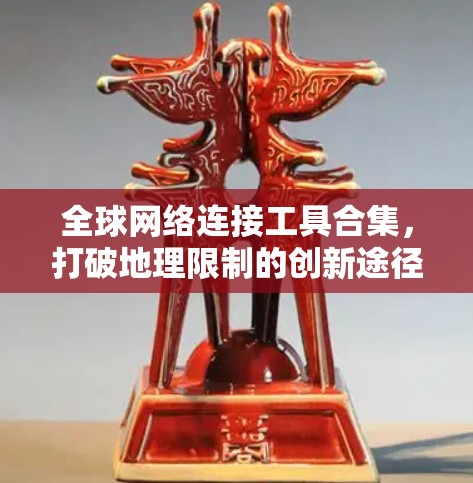 全球网络连接工具合集,打破地理限制的创新途径 全球网络连接工具合集,打破地理限制的创新途径