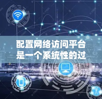 配置网络访问平台是一个系统性的过程，需要从规划、安装、配置到测试和维护各个方面进行全面考虑。以下是一个清晰的步骤指南，帮助您顺利完成网络访问平台的配置
