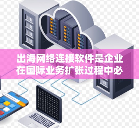 出海网络连接软件是企业在国际业务扩张过程中必不可少的工具，用于确保跨国数据传输的安全性、稳定性和高效性。以下是对这些软件的详细分析和建议