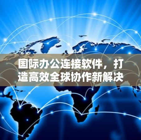 国际办公连接软件，打造高效全球协作新解决方案