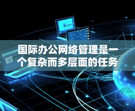 国际办公网络管理是一个复杂而多层面的任务,涉及跨国网络环境的规划、部署、维护和优化。以下是对国际办公网络管理的详细分析 国际办公网络管理是一个复杂而多层面的任务,涉及跨国网络环境的规划、部署、维护和优化。以下是对国际办公网络管理的详细分析