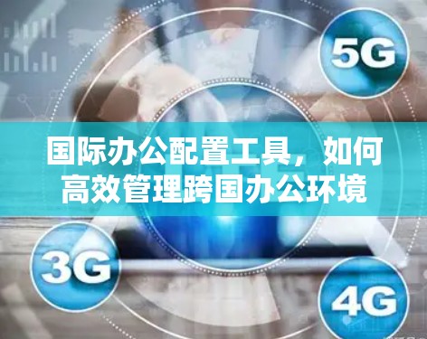 国际办公配置工具,如何高效管理跨国办公环境 国际办公配置工具,如何高效管理跨国办公环境