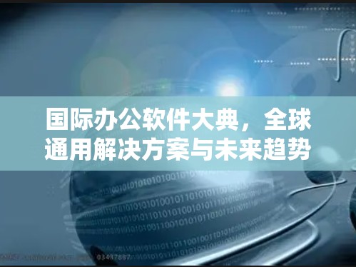国际办公软件大典，全球通用解决方案与未来趋势分析