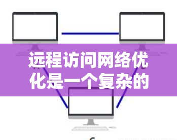远程访问<strong>网络优化</strong>是一个复杂的过程,涉及多个方面,包括网络连接、带宽、延迟、安全性和稳定性等。以下是一些常见的优化方法和建议,帮助你在远程访问过程中获得更好的性能和体验