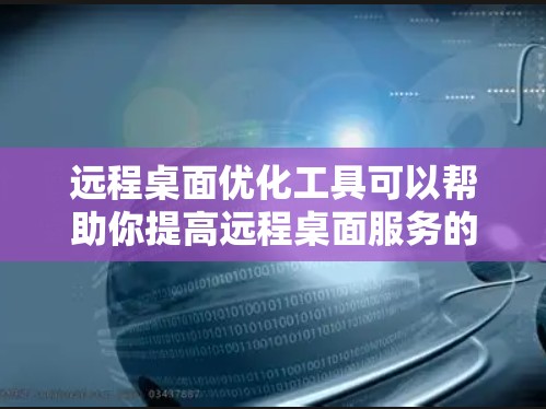 远程桌面优化工具可以帮助你提高远程桌面服务的性能、稳定性和用户体验。以下是一些常用的远程桌面优化工具和方法