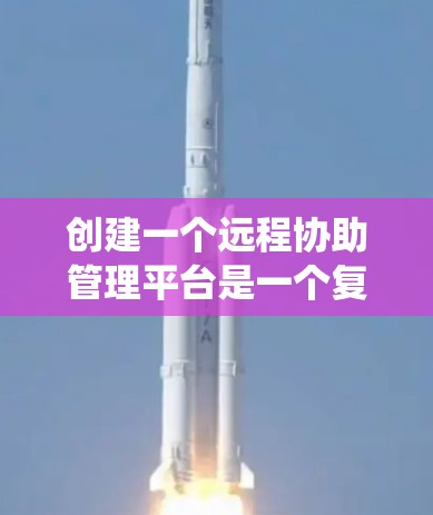 创建一个远程协助管理平台是一个复杂但有趣的任务,涉及多个关键环节。以下是对这一任务的系统化分析和总结 创建一个远程协助管理平台是一个复杂但有趣的任务,涉及多个关键环节。以下是对这一任务的系统化分析和总结