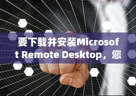 要下载并安装Microsoft Remote Desktop，您可以按照以下步骤操作