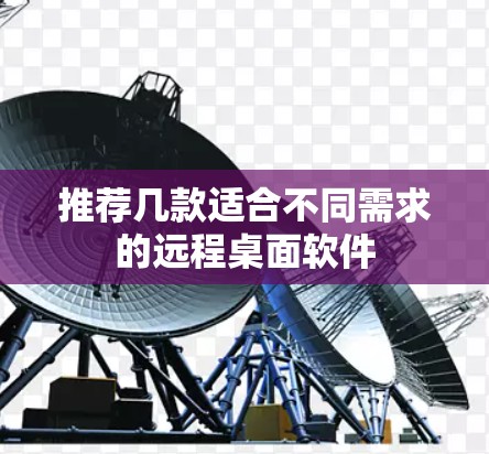 推荐几款适合不同需求的远程桌面软件 推荐几款适合不同需求的远程桌面软件