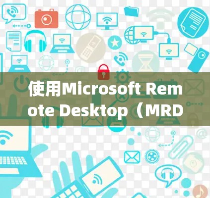 使用Microsoft Remote Desktop(MRD)工具进行远程控制的步骤如下 使用Microsoft Remote Desktop(MRD)工具进行远程控制的步骤如下