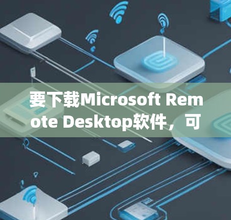 要下载Microsoft Remote Desktop软件,可以按照以下步骤操作 要下载Microsoft Remote Desktop软件,可以按照以下步骤操作