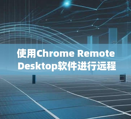 使用Chrome Remote Desktop软件进行远程控制，可以通过以下步骤进行操作
