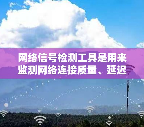 网络信号检测工具是用来监测网络连接质量、延迟、丢包情况的实用工具。以下是几种适合不同需求的网络信号检测工具推荐 网络信号检测工具是用来监测网络连接质量、延迟、丢包情况的实用工具。以下是几种适合不同需求的网络信号检测工具推荐
