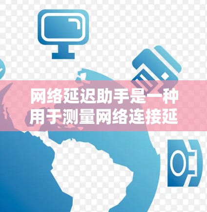 网络延迟助手是一种用于测量网络连接延迟的工具，帮助用户分析网络性能。以下是对网络延迟助手的详细分析