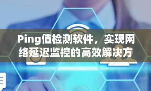 Ping值检测软件,实现网络延迟监控的高效解决方案