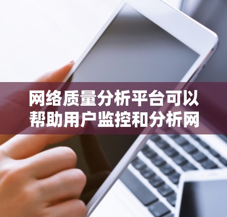 网络质量分析平台可以帮助用户监控和分析网络的性能、速度、稳定性和安全性。这些平台通常提供丰富的工具和功能,能够实时追踪和报告网络的关键指标,如延迟、带宽使用情况、丢包率、网络拥塞情况、安全威胁等