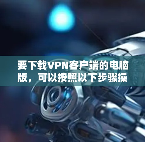 要下载VPN客户端的电脑版，可以按照以下步骤操作