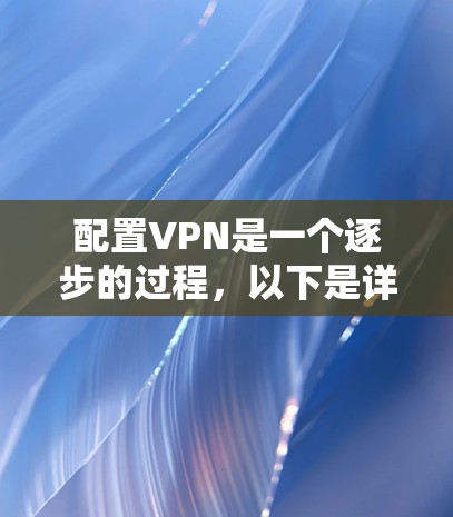 配置VPN是一个逐步的过程,以下是详细的步骤指南 配置VPN是一个逐步的过程,以下是详细的步骤指南