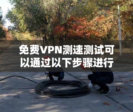 免费VPN测速测试可以通过以下步骤进行