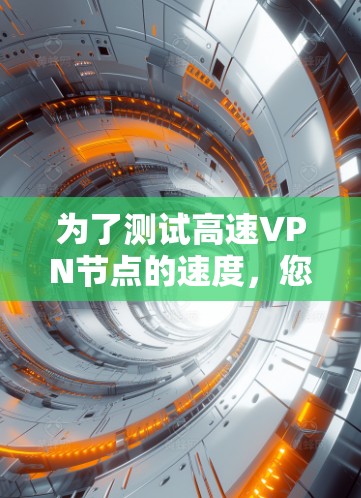 为了测试高速VPN节点的速度,您可以按照以下步骤进行 为了测试高速VPN节点的速度,您可以按照以下步骤进行