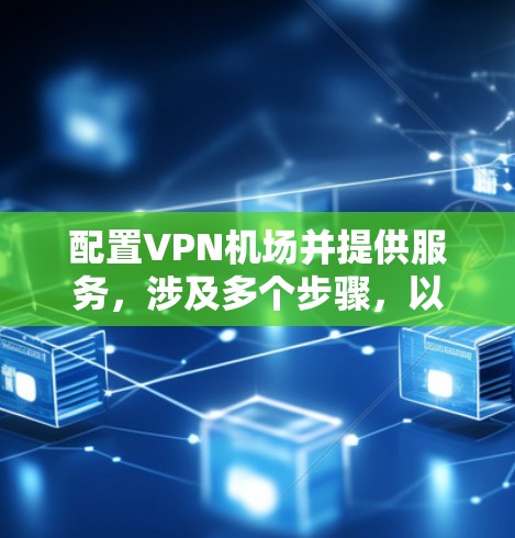 配置VPN机场并提供服务,涉及多个步骤,以下是详细的步骤指南 配置VPN机场并提供服务,涉及多个步骤,以下是详细的步骤指南