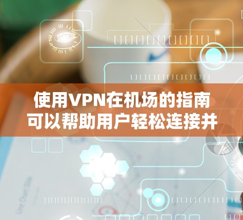 使用VPN在机场的指南可以帮助用户轻松连接并保护隐私。以下是详细的步骤指南