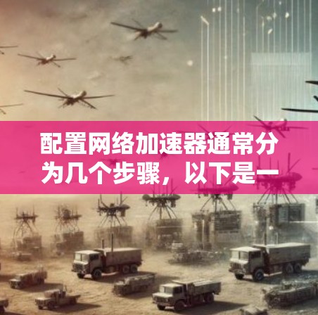 配置网络加速器通常分为几个步骤,以下是一个清晰的指南,帮助您顺利完成配置 配置网络加速器通常分为几个步骤,以下是一个清晰的指南,帮助您顺利完成配置