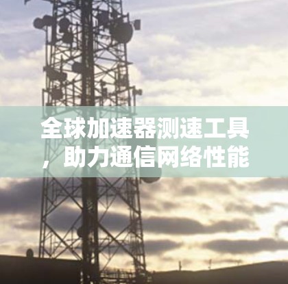 全球加速器测速工具，助力通信网络性能提升