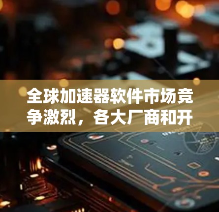 全球加速器软件市场竞争激烈,各大厂商和开源项目在性能、兼容性和生态系统等方面展开激烈竞争。以下是对全球知名加速器软件的排行及其特点的分析 全球加速器软件市场竞争激烈,各大厂商和开源项目在性能、兼容性和生态系统等方面展开激烈竞争。以下是对全球知名加速器软件的排行及其特点的分析
