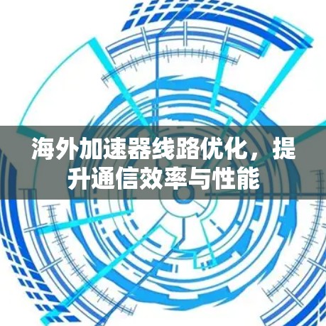 海外加速器线路优化,提升通信效率与性能