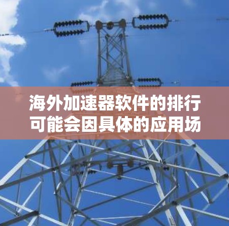 海外加速器软件的排行可能会因具体的应用场景、行业需求以及用户偏好而有所不同。以下是一些常见的海外加速器软件及其特点，供您参考