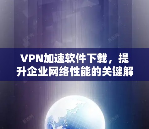 VPN加速软件下载,提升企业网络性能的关键解决方案