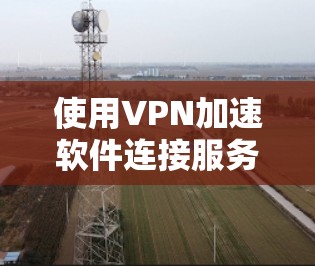 使用VPN加速软件连接服务器的步骤如下 使用VPN加速软件连接服务器的步骤如下