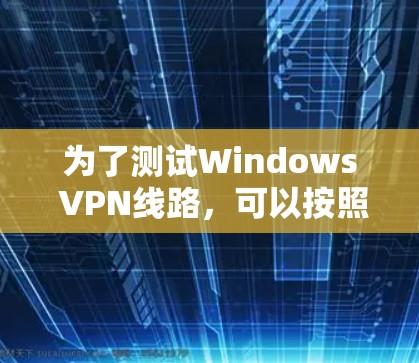 为了测试Windows VPN线路,可以按照以下步骤进行检查 为了测试Windows VPN线路,可以按照以下步骤进行检查