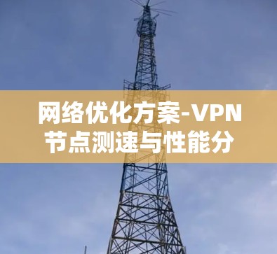 网络优化方案-VPN<strong>节点测速</strong>与性能分析