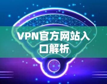 VPN官方网站入口解析 VPN官方网站入口解析