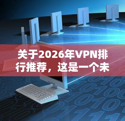 关于2026年VPN排行推荐,这是一个未来预测性的话题,涉及技术发展、市场趋势和用户需求的变化。以下是一些可能影响VPN排行的因素和趋势,供你参考 关于2026年VPN排行推荐,这是一个未来预测性的话题,涉及技术发展、市场趋势和用户需求的变化。以下是一些可能影响VPN排行的因素和趋势,供你参考