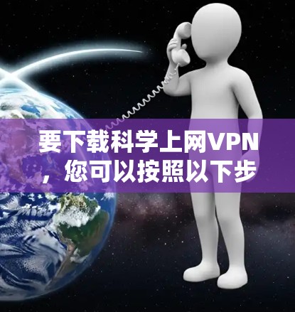 要下载科学上网VPN，您可以按照以下步骤操作