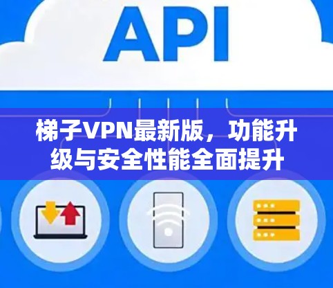 梯子VPN最新版,功能升级与安全性能全面提升 梯子VPN最新版,功能升级与安全性能全面提升
