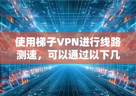 使用梯子VPN进行线路测速,可以通过以下几种方法来测试VPN连接的速度和稳定性 使用梯子VPN进行线路测速,可以通过以下几种方法来测试VPN连接的速度和稳定性