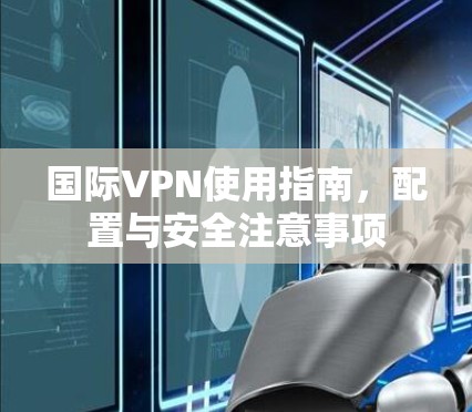 国际VPN使用指南,配置与安全注意事项 国际VPN使用指南,配置与安全注意事项