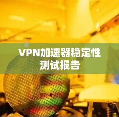 VPN加速器稳定性测试报告 VPN加速器稳定性测试报告