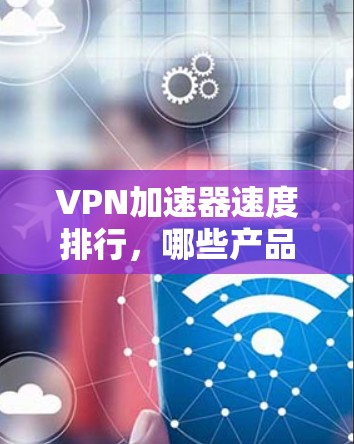 VPN加速器速度排行，哪些产品表现最出色？