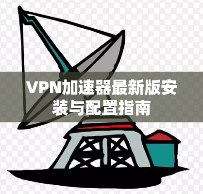 VPN加速器最新版安装与配置指南 VPN加速器最新版安装与配置指南