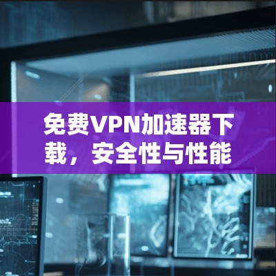 免费VPN加速器下载，安全性与性能的平衡