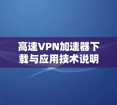 高速VPN加速器下载与应用技术说明