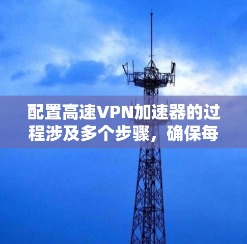 配置高速VPN加速器的过程涉及多个步骤，确保每一步都准确执行是关键。以下是详细的步骤指南