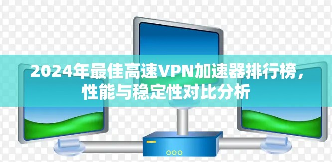 2024年最佳高速VPN加速器排行榜,性能与稳定性对比分析