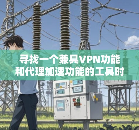 寻找一个兼具VPN功能和代理加速功能的工具时，可以考虑以下几个关键因素