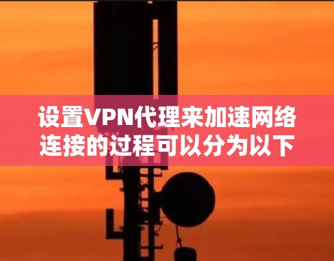 设置VPN代理来加速网络连接的过程可以分为以下几个步骤